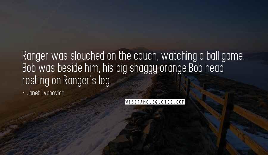 Janet Evanovich Quotes: Ranger was slouched on the couch, watching a ball game. Bob was beside him, his big shaggy orange Bob head resting on Ranger's leg.