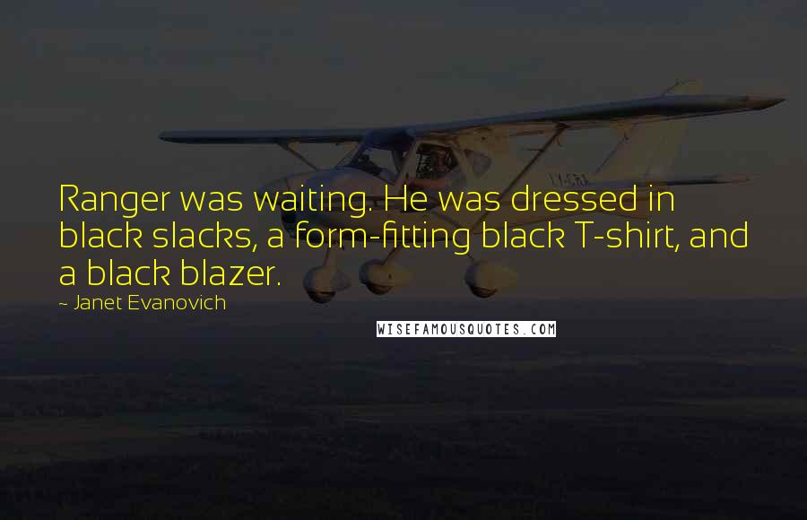 Janet Evanovich Quotes: Ranger was waiting. He was dressed in black slacks, a form-fitting black T-shirt, and a black blazer.