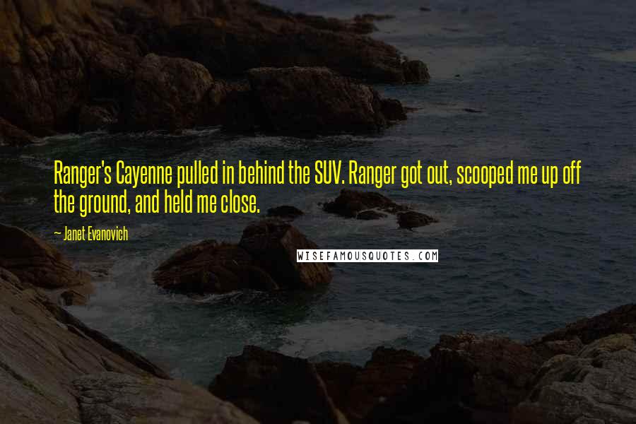 Janet Evanovich Quotes: Ranger's Cayenne pulled in behind the SUV. Ranger got out, scooped me up off the ground, and held me close.