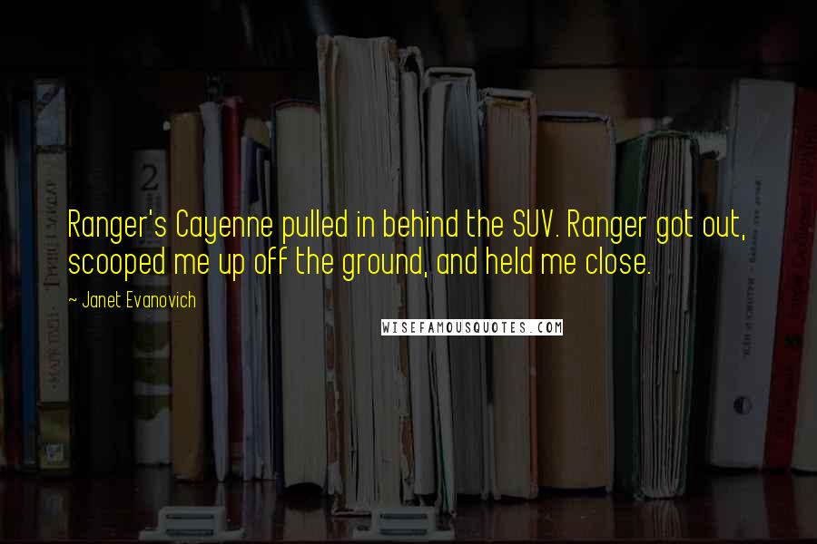 Janet Evanovich Quotes: Ranger's Cayenne pulled in behind the SUV. Ranger got out, scooped me up off the ground, and held me close.