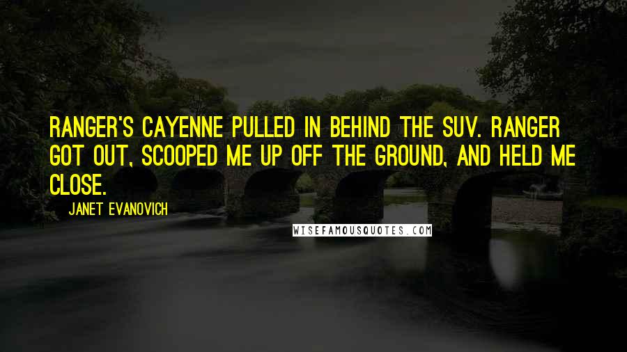 Janet Evanovich Quotes: Ranger's Cayenne pulled in behind the SUV. Ranger got out, scooped me up off the ground, and held me close.