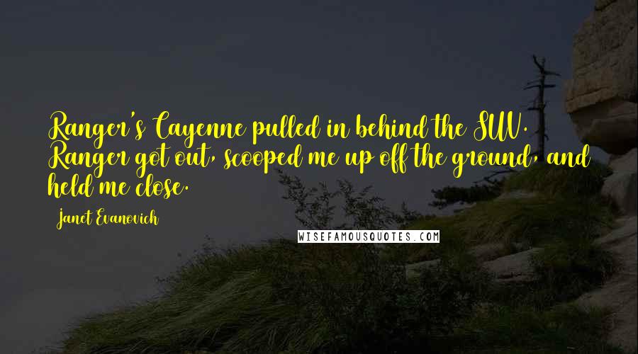 Janet Evanovich Quotes: Ranger's Cayenne pulled in behind the SUV. Ranger got out, scooped me up off the ground, and held me close.