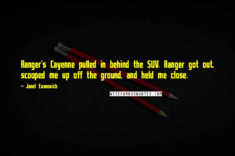 Janet Evanovich Quotes: Ranger's Cayenne pulled in behind the SUV. Ranger got out, scooped me up off the ground, and held me close.