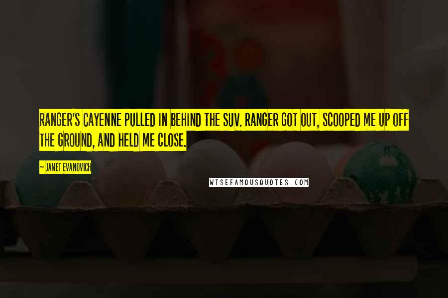 Janet Evanovich Quotes: Ranger's Cayenne pulled in behind the SUV. Ranger got out, scooped me up off the ground, and held me close.