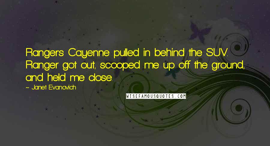 Janet Evanovich Quotes: Ranger's Cayenne pulled in behind the SUV. Ranger got out, scooped me up off the ground, and held me close.