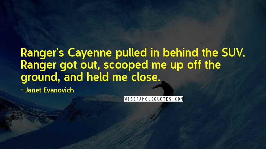 Janet Evanovich Quotes: Ranger's Cayenne pulled in behind the SUV. Ranger got out, scooped me up off the ground, and held me close.