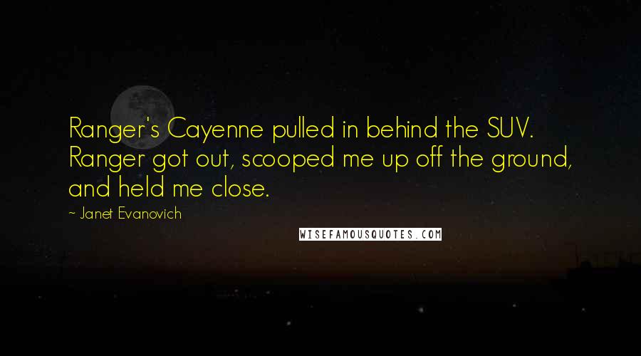 Janet Evanovich Quotes: Ranger's Cayenne pulled in behind the SUV. Ranger got out, scooped me up off the ground, and held me close.