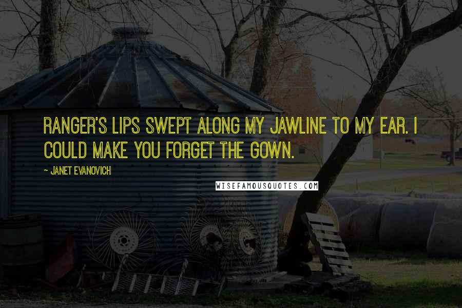 Janet Evanovich Quotes: Ranger's lips swept along my jawline to my ear. I could make you forget the gown.
