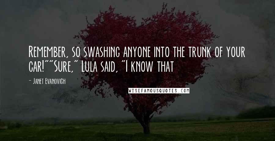 Janet Evanovich Quotes: Remember, so swashing anyone into the trunk of your car!""Sure," Lula said, "I know that