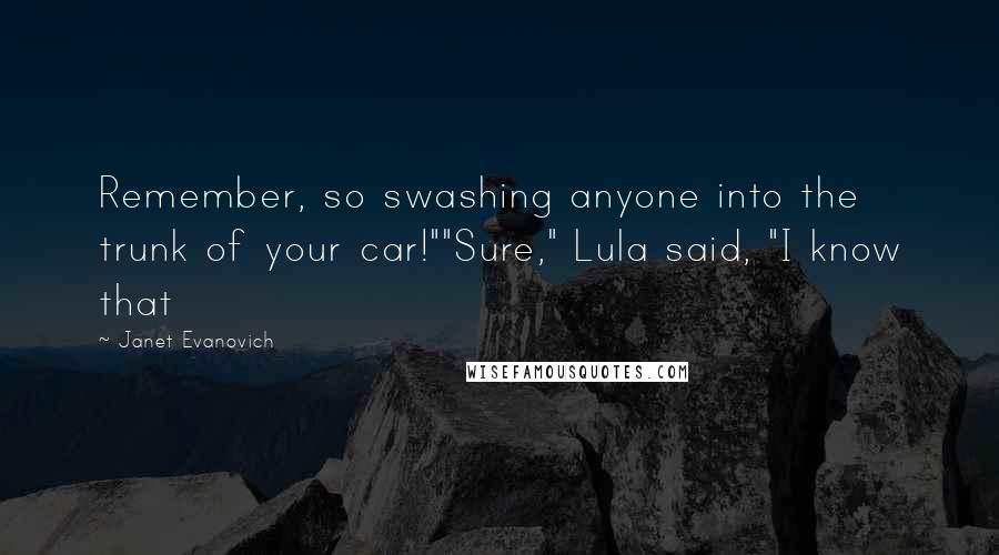 Janet Evanovich Quotes: Remember, so swashing anyone into the trunk of your car!""Sure," Lula said, "I know that