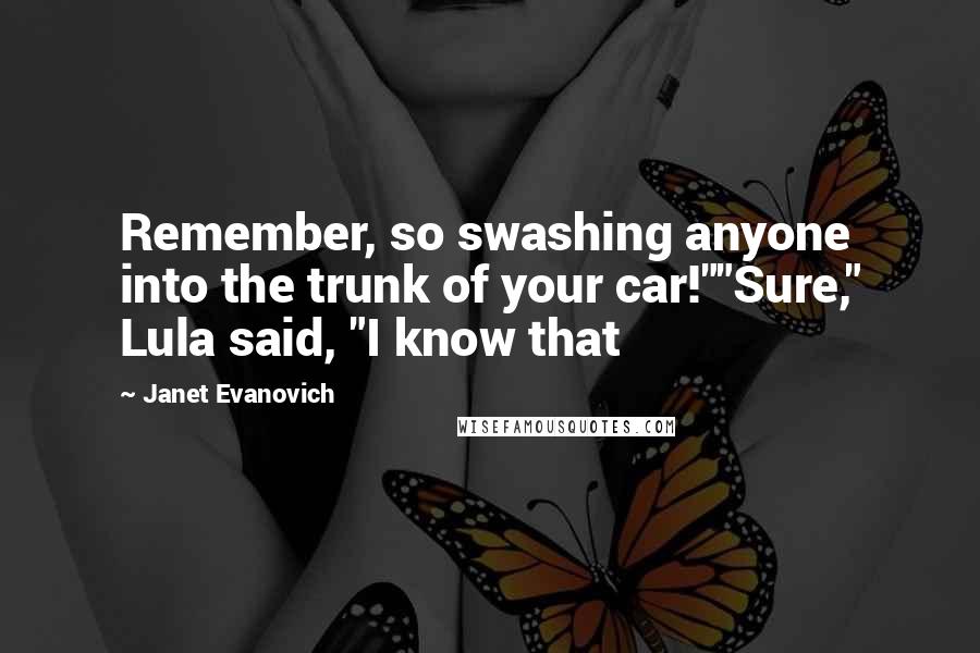 Janet Evanovich Quotes: Remember, so swashing anyone into the trunk of your car!""Sure," Lula said, "I know that