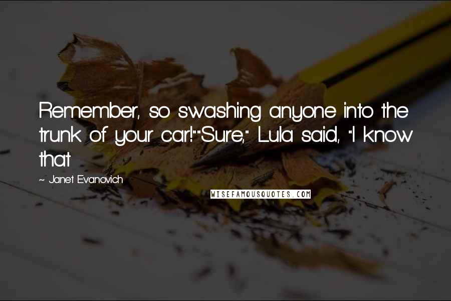 Janet Evanovich Quotes: Remember, so swashing anyone into the trunk of your car!""Sure," Lula said, "I know that