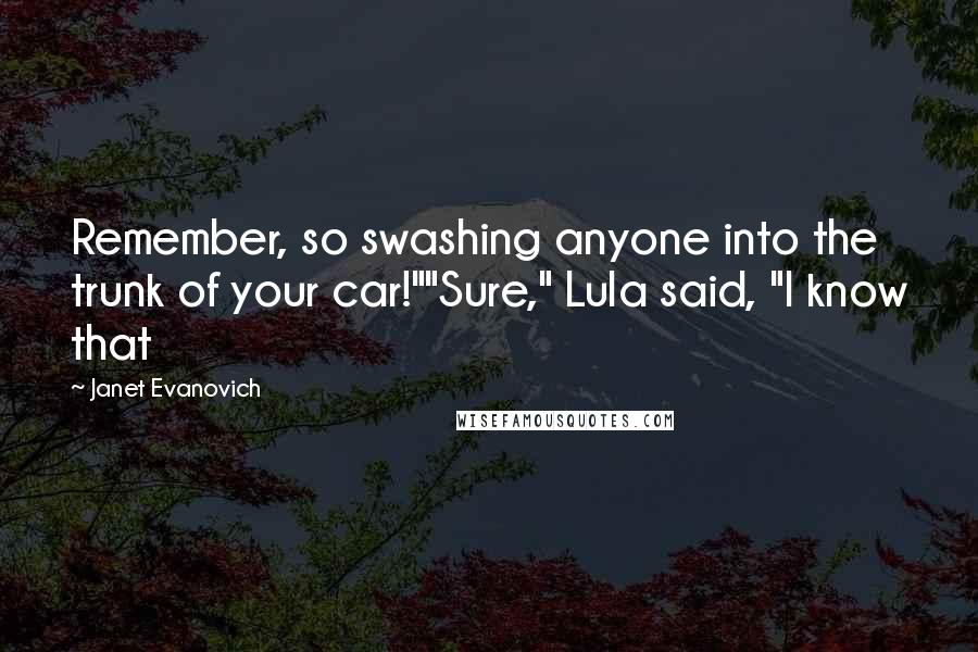 Janet Evanovich Quotes: Remember, so swashing anyone into the trunk of your car!""Sure," Lula said, "I know that