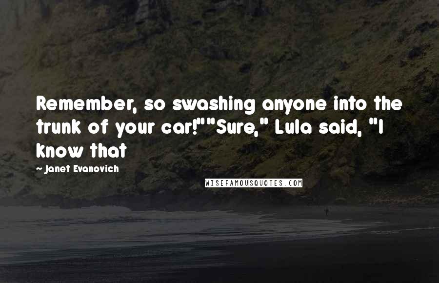 Janet Evanovich Quotes: Remember, so swashing anyone into the trunk of your car!""Sure," Lula said, "I know that