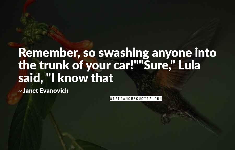 Janet Evanovich Quotes: Remember, so swashing anyone into the trunk of your car!""Sure," Lula said, "I know that