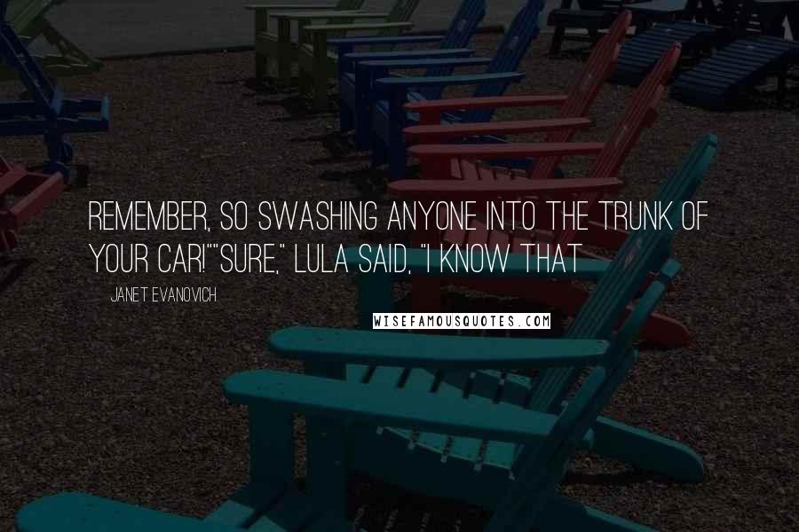 Janet Evanovich Quotes: Remember, so swashing anyone into the trunk of your car!""Sure," Lula said, "I know that