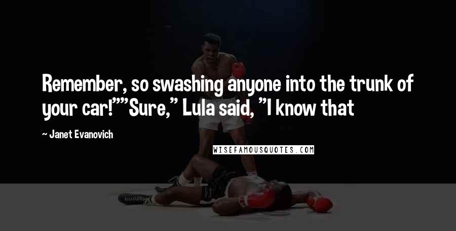 Janet Evanovich Quotes: Remember, so swashing anyone into the trunk of your car!""Sure," Lula said, "I know that