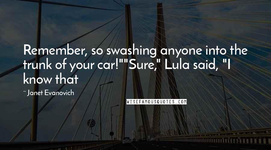 Janet Evanovich Quotes: Remember, so swashing anyone into the trunk of your car!""Sure," Lula said, "I know that