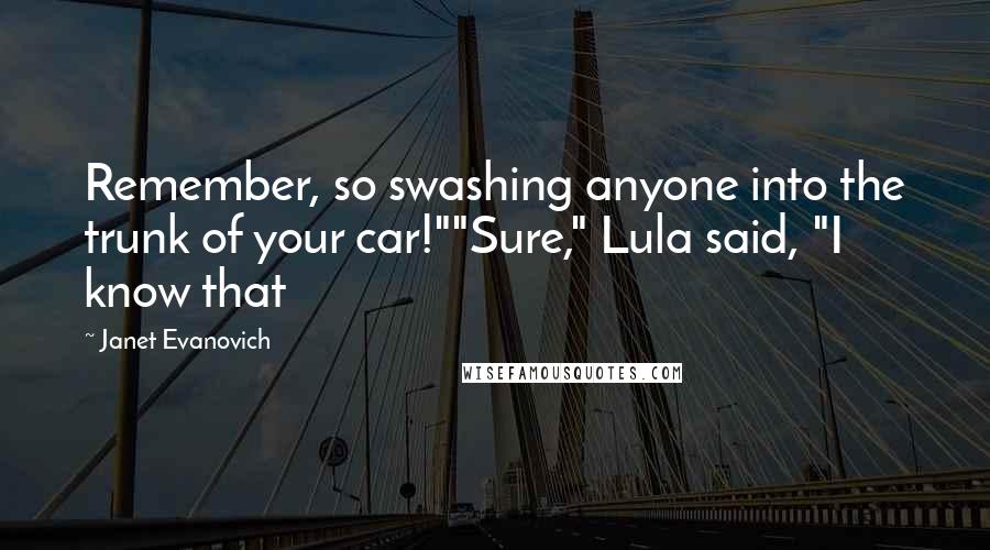 Janet Evanovich Quotes: Remember, so swashing anyone into the trunk of your car!""Sure," Lula said, "I know that
