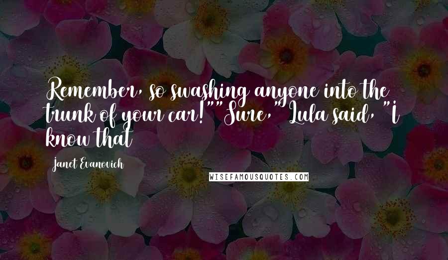 Janet Evanovich Quotes: Remember, so swashing anyone into the trunk of your car!""Sure," Lula said, "I know that