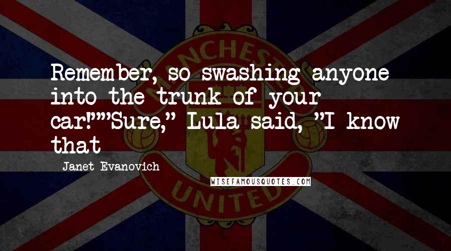 Janet Evanovich Quotes: Remember, so swashing anyone into the trunk of your car!""Sure," Lula said, "I know that