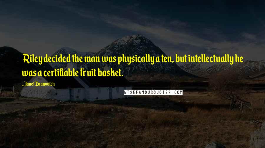 Janet Evanovich Quotes: Riley decided the man was physically a ten, but intellectually he was a certifiable fruit basket.