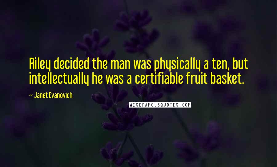 Janet Evanovich Quotes: Riley decided the man was physically a ten, but intellectually he was a certifiable fruit basket.