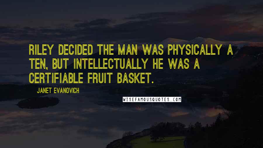 Janet Evanovich Quotes: Riley decided the man was physically a ten, but intellectually he was a certifiable fruit basket.