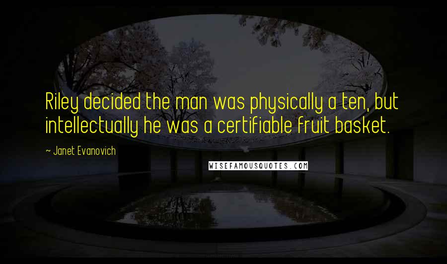 Janet Evanovich Quotes: Riley decided the man was physically a ten, but intellectually he was a certifiable fruit basket.