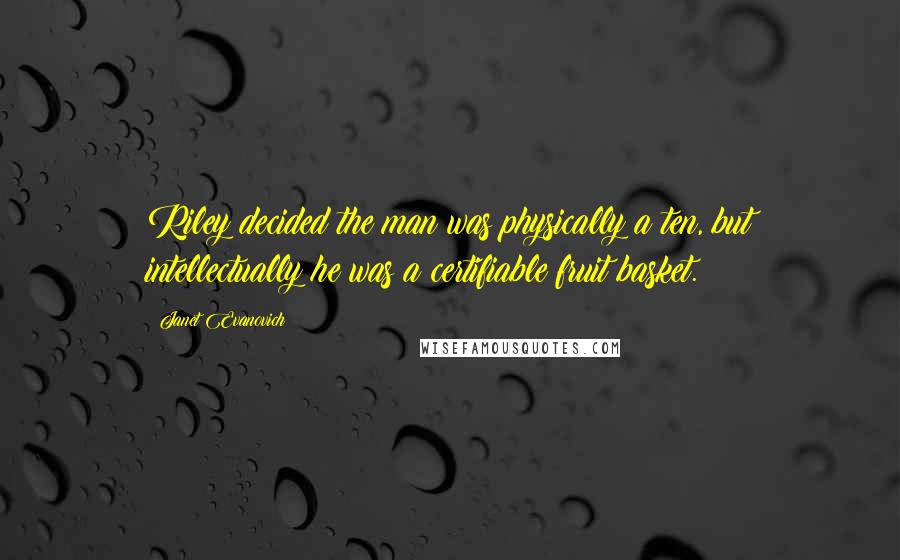 Janet Evanovich Quotes: Riley decided the man was physically a ten, but intellectually he was a certifiable fruit basket.