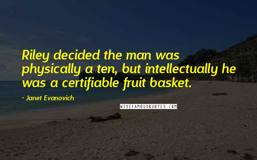 Janet Evanovich Quotes: Riley decided the man was physically a ten, but intellectually he was a certifiable fruit basket.