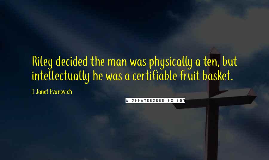 Janet Evanovich Quotes: Riley decided the man was physically a ten, but intellectually he was a certifiable fruit basket.