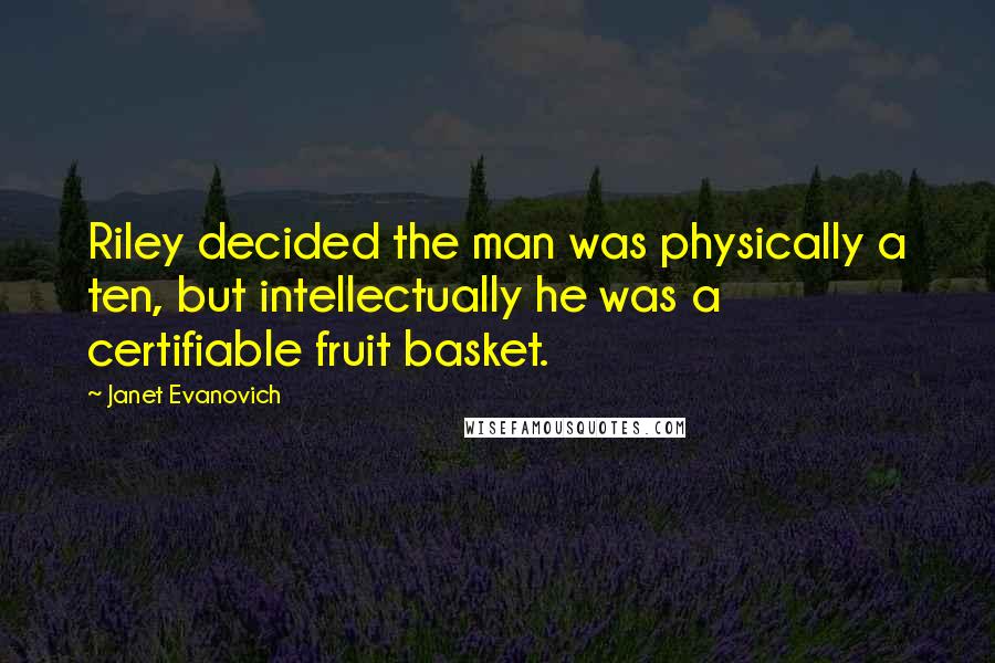 Janet Evanovich Quotes: Riley decided the man was physically a ten, but intellectually he was a certifiable fruit basket.