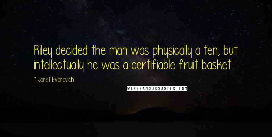 Janet Evanovich Quotes: Riley decided the man was physically a ten, but intellectually he was a certifiable fruit basket.