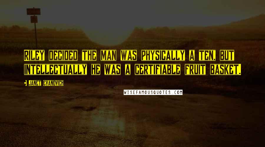 Janet Evanovich Quotes: Riley decided the man was physically a ten, but intellectually he was a certifiable fruit basket.