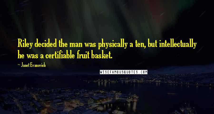 Janet Evanovich Quotes: Riley decided the man was physically a ten, but intellectually he was a certifiable fruit basket.