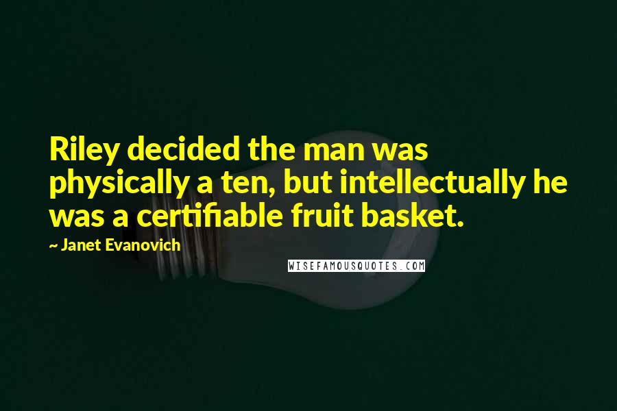 Janet Evanovich Quotes: Riley decided the man was physically a ten, but intellectually he was a certifiable fruit basket.