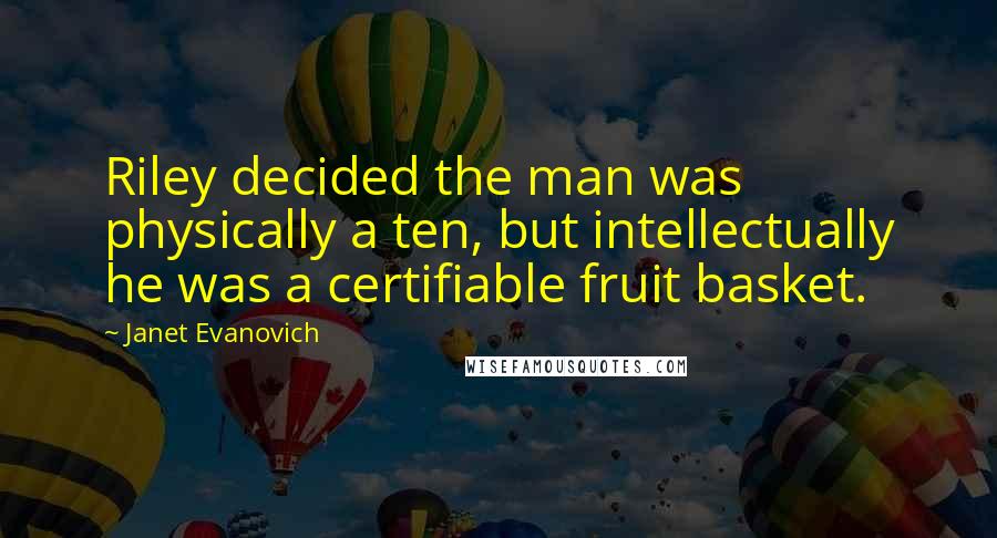 Janet Evanovich Quotes: Riley decided the man was physically a ten, but intellectually he was a certifiable fruit basket.