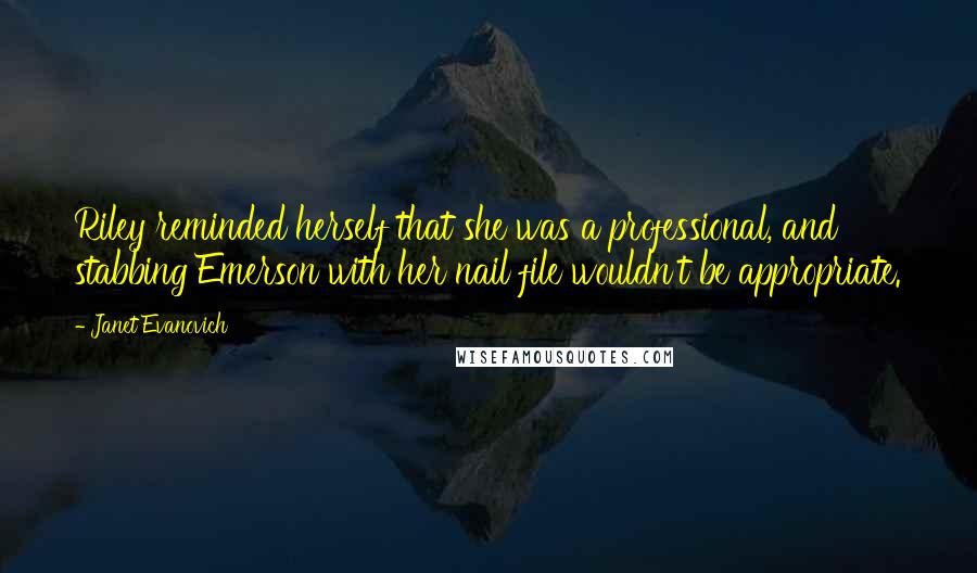 Janet Evanovich Quotes: Riley reminded herself that she was a professional, and stabbing Emerson with her nail file wouldn't be appropriate.