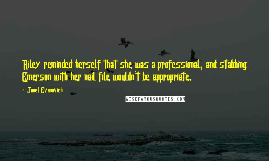 Janet Evanovich Quotes: Riley reminded herself that she was a professional, and stabbing Emerson with her nail file wouldn't be appropriate.