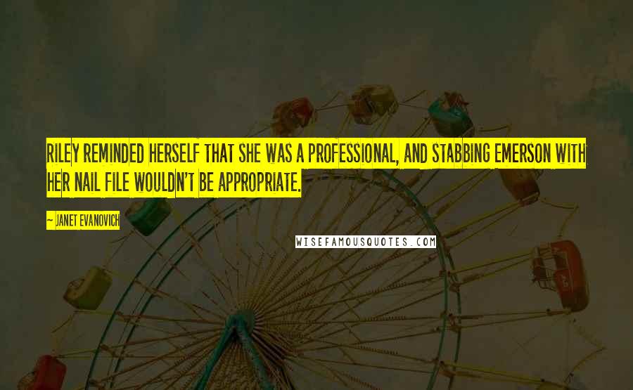 Janet Evanovich Quotes: Riley reminded herself that she was a professional, and stabbing Emerson with her nail file wouldn't be appropriate.