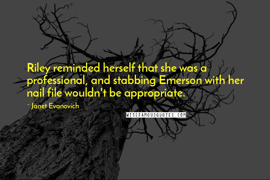 Janet Evanovich Quotes: Riley reminded herself that she was a professional, and stabbing Emerson with her nail file wouldn't be appropriate.