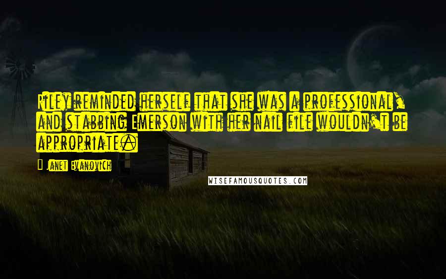 Janet Evanovich Quotes: Riley reminded herself that she was a professional, and stabbing Emerson with her nail file wouldn't be appropriate.