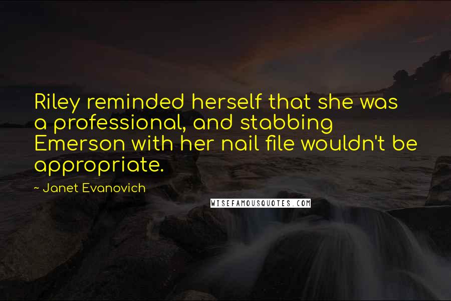 Janet Evanovich Quotes: Riley reminded herself that she was a professional, and stabbing Emerson with her nail file wouldn't be appropriate.