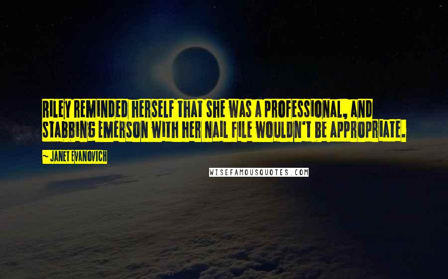 Janet Evanovich Quotes: Riley reminded herself that she was a professional, and stabbing Emerson with her nail file wouldn't be appropriate.