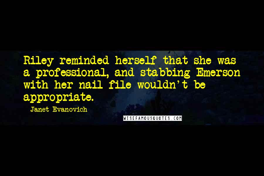Janet Evanovich Quotes: Riley reminded herself that she was a professional, and stabbing Emerson with her nail file wouldn't be appropriate.