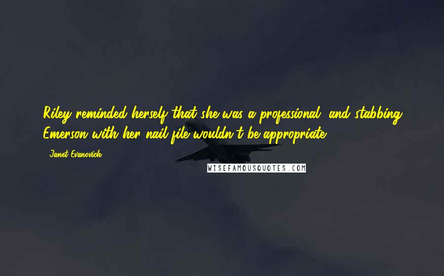 Janet Evanovich Quotes: Riley reminded herself that she was a professional, and stabbing Emerson with her nail file wouldn't be appropriate.