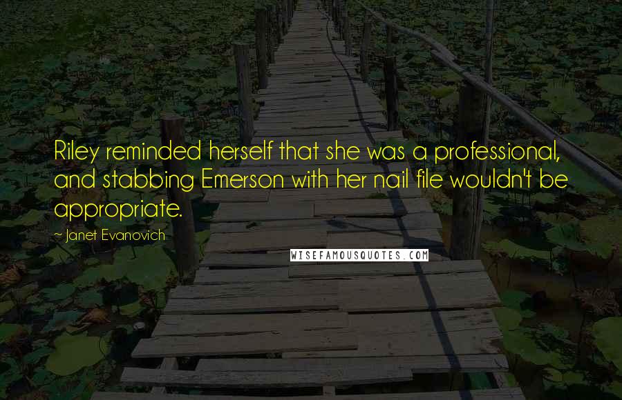 Janet Evanovich Quotes: Riley reminded herself that she was a professional, and stabbing Emerson with her nail file wouldn't be appropriate.