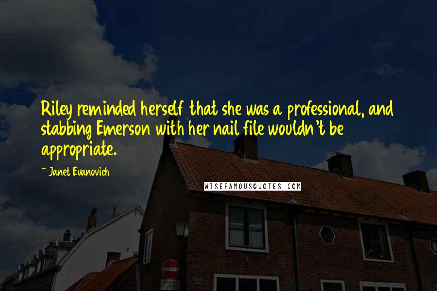 Janet Evanovich Quotes: Riley reminded herself that she was a professional, and stabbing Emerson with her nail file wouldn't be appropriate.