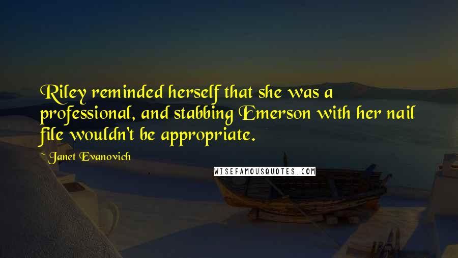 Janet Evanovich Quotes: Riley reminded herself that she was a professional, and stabbing Emerson with her nail file wouldn't be appropriate.